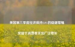 美国第三季度经济保持2.8%的稳健增幅 受益于消费者支出广泛增长