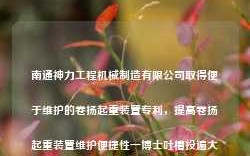 南通神力工程机械制造有限公司取得便于维护的卷扬起重装置专利，提高卷扬起重装置维护便捷性一博士吐槽投遍大厂无人问津，秋招0面试，说了两点原因，很现实