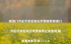 新澳门开彩开奖结果历史数据表新澳门开彩开奖结果历史数据表记录查询,精准清晰解答版v2.4.11.90