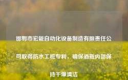 邯郸市宏能自动化设备制造有限责任公司取得防水工桩专利，确保酒瓶内部保持干燥清洁