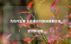 为应对监管 谷歌提议对欧洲搜索结果进行新调整