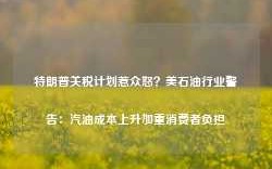 特朗普关税计划惹众怒？美石油行业警告：汽油成本上升加重消费者负担