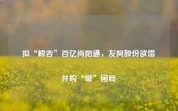 拟“鲸吞”百亿尚阳通，友阿股份欲借并购“破”困局