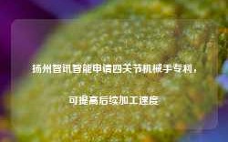 扬州智讯智能申请四关节机械手专利，可提高后续加工速度