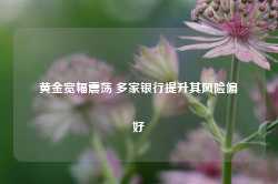 黄金宽幅震荡 多家银行提升其风险偏好-第1张图片-泰鸿机械