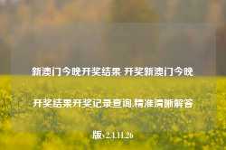 新澳门今晚开奖结果 开奖新澳门今晚开奖结果开奖记录查询,精准清晰解答版v2.4.11.26-第1张图片-泰鸿机械