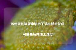 扬州智讯智能申请四关节机械手专利，可提高后续加工速度-第1张图片-泰鸿机械