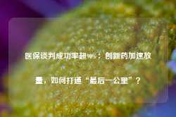 医保谈判成功率超90%：创新药加速放量，如何打通“最后一公里”？-第1张图片-泰鸿机械