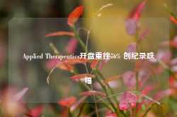 Applied Therapeutics开盘重挫76% 创纪录跌幅-第1张图片-泰鸿机械